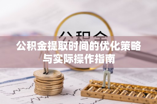 酉阳公积金提取时间的优化策略与实际操作指南