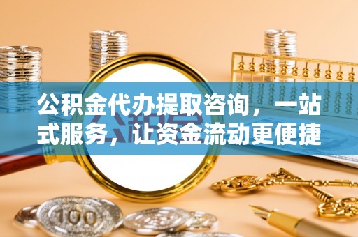 酉阳公积金代办提取咨询，一站式服务，让资金流动更便捷