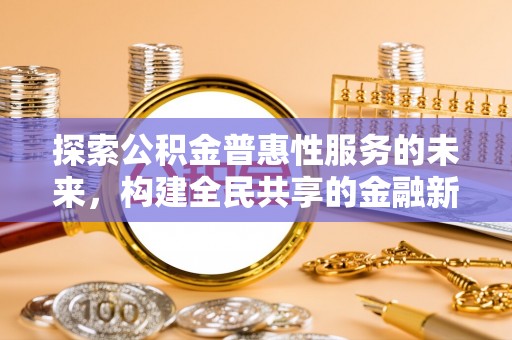 酉阳探索公积金普惠性服务的未来，构建全民共享的金融新生态