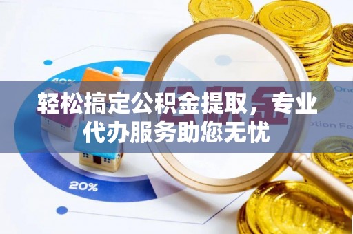 酉阳轻松搞定公积金提取，专业代办服务助您无忧