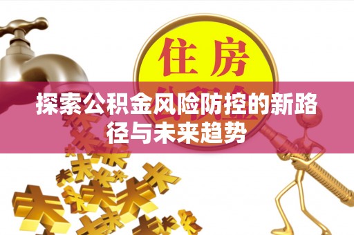 酉阳探索公积金风险防控的新路径与未来趋势