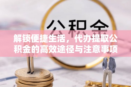 酉阳解锁便捷生活，代办提取公积金的高效途径与注意事项