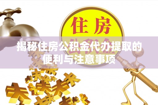 酉阳揭秘住房公积金代办提取的便利与注意事项