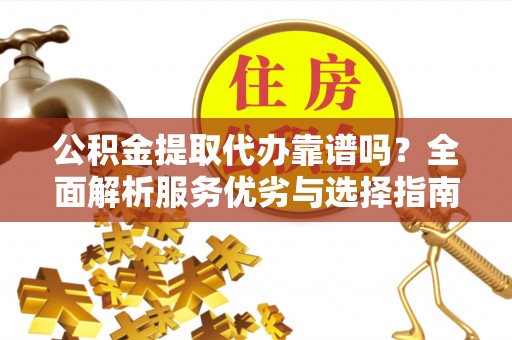 酉阳公积金提取代办靠谱吗？全面解析服务优劣与选择指南