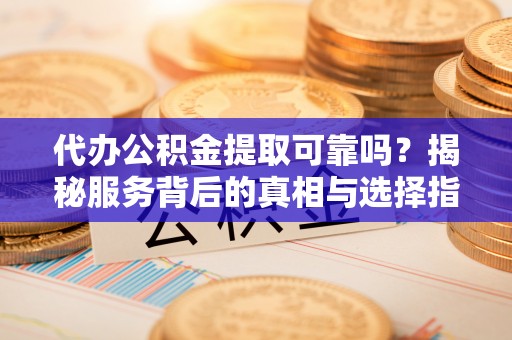 酉阳代办公积金提取可靠吗？揭秘服务背后的真相与选择指南