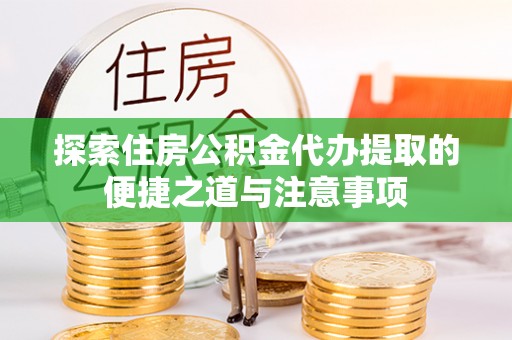 酉阳探索住房公积金代办提取的便捷之道与注意事项