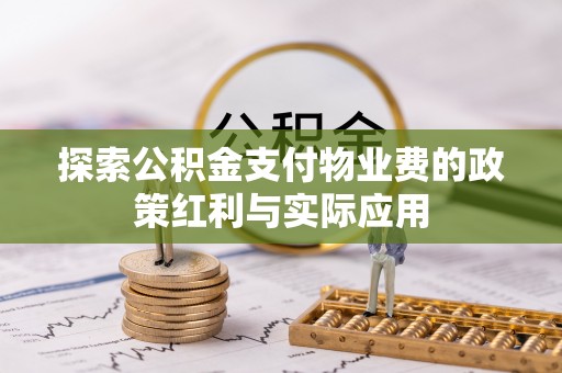 酉阳探索公积金支付物业费的政策红利与实际应用
