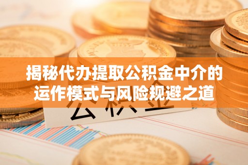 酉阳揭秘代办提取公积金中介的运作模式与风险规避之道
