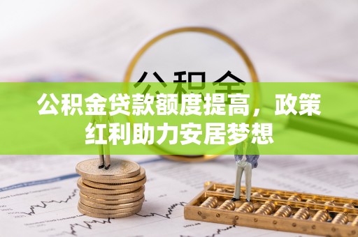 酉阳公积金贷款额度提高，政策红利助力安居梦想