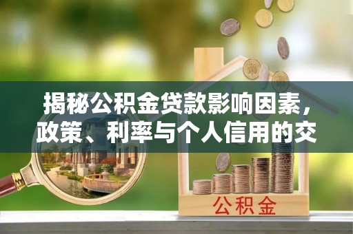 酉阳揭秘公积金贷款影响因素，政策、利率与个人信用的交织作用