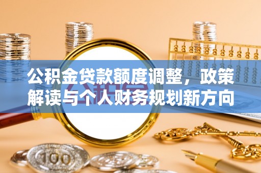 酉阳公积金贷款额度调整，政策解读与个人财务规划新方向