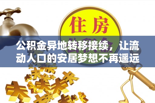 酉阳公积金异地转移接续，让流动人口的安居梦想不再遥远