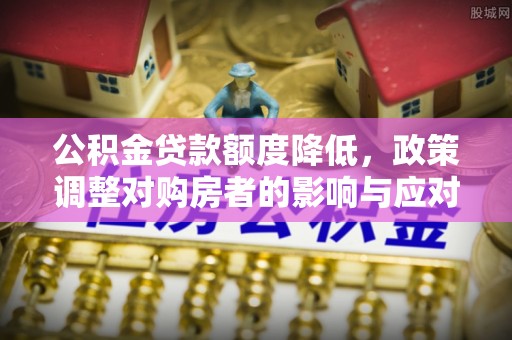 酉阳公积金贷款额度降低，政策调整对购房者的影响与应对策略