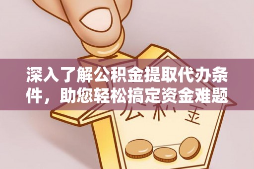 酉阳深入了解公积金提取代办条件，助您轻松搞定资金难题
