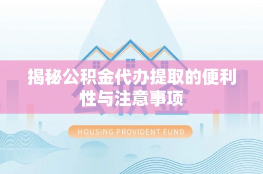 酉阳揭秘公积金代办提取的便利性与注意事项