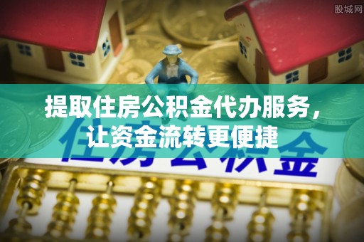 酉阳提取住房公积金代办服务，让资金流转更便捷