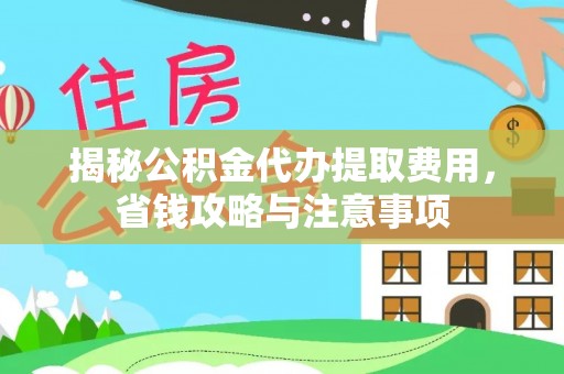 酉阳揭秘公积金代办提取费用，省钱攻略与注意事项