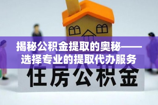 酉阳揭秘公积金提取的奥秘——选择专业的提取代办服务
