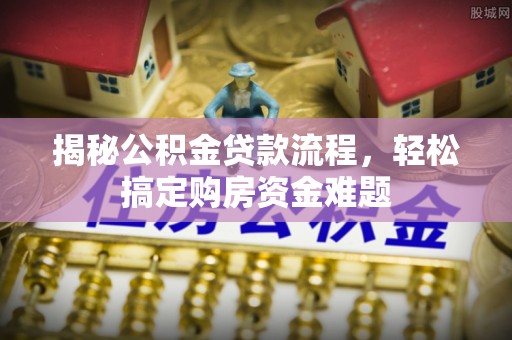 酉阳揭秘公积金贷款流程，轻松搞定购房资金难题