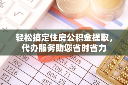 酉阳轻松搞定住房公积金提取，代办服务助您省时省力