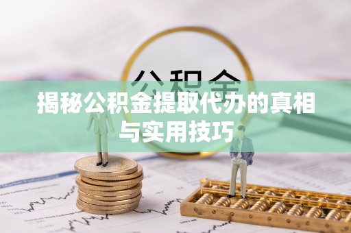 酉阳揭秘公积金提取代办的真相与实用技巧