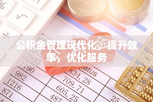 酉阳公积金管理现代化，提升效率，优化服务