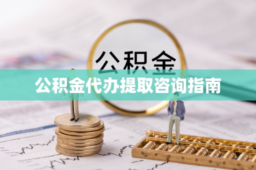酉阳公积金代办提取咨询指南