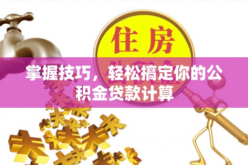 酉阳掌握技巧，轻松搞定你的公积金贷款计算