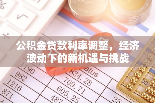 酉阳公积金贷款利率调整，经济波动下的新机遇与挑战