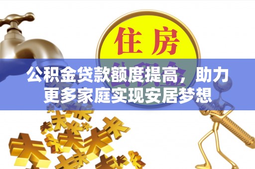 酉阳公积金贷款额度提高，助力更多家庭实现安居梦想