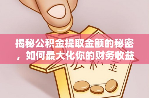 酉阳揭秘公积金提取金额的秘密，如何最大化你的财务收益