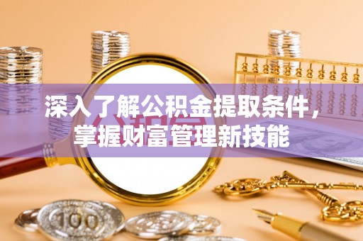 酉阳深入了解公积金提取条件，掌握财富管理新技能