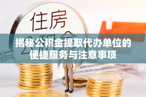 酉阳揭秘公积金提取代办单位的便捷服务与注意事项
