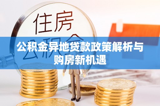 酉阳公积金异地贷款政策解析与购房新机遇