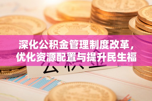 酉阳深化公积金管理制度改革，优化资源配置与提升民生福祉