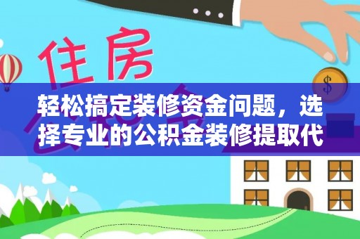 酉阳轻松搞定装修资金问题，选择专业的公积金装修提取代办服务
