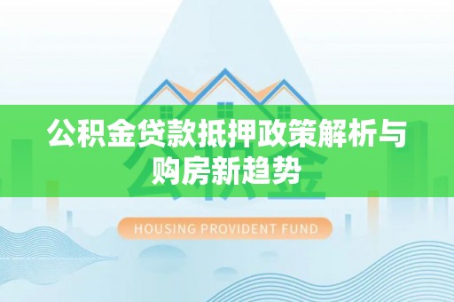 酉阳公积金贷款抵押政策解析与购房新趋势