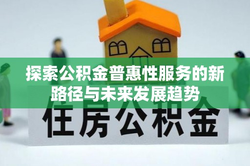 酉阳探索公积金普惠性服务的新路径与未来发展趋势