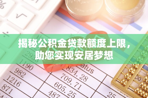 酉阳揭秘公积金贷款额度上限，助您实现安居梦想