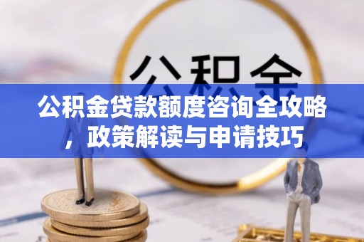 酉阳公积金贷款额度咨询全攻略，政策解读与申请技巧