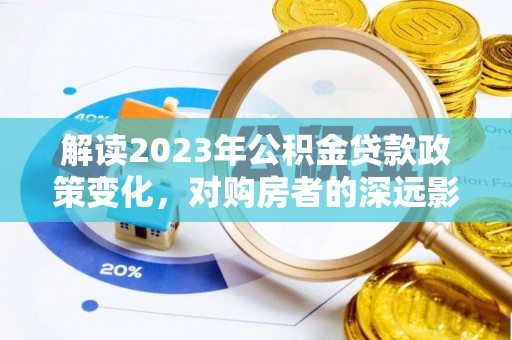 酉阳解读2023年公积金贷款政策变化，对购房者的深远影响