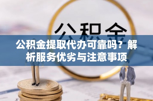 酉阳公积金提取代办可靠吗？解析服务优劣与注意事项