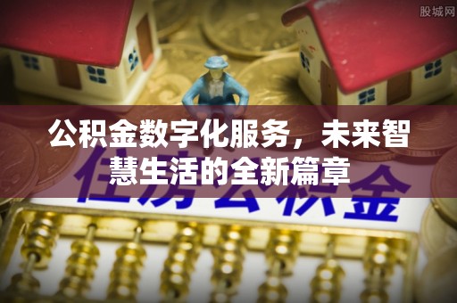 酉阳公积金数字化服务，未来智慧生活的全新篇章