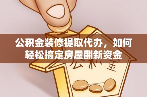 酉阳公积金装修提取代办，如何轻松搞定房屋翻新资金