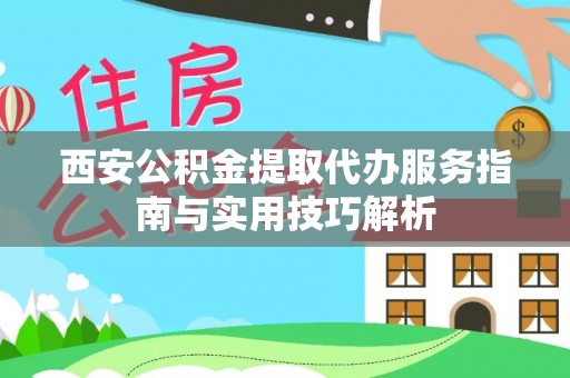 酉阳西安公积金提取代办服务指南与实用技巧解析