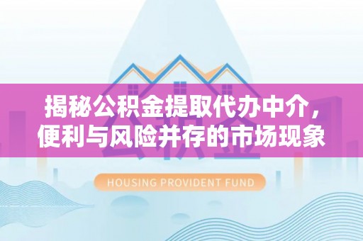 酉阳揭秘公积金提取代办中介，便利与风险并存的市场现象