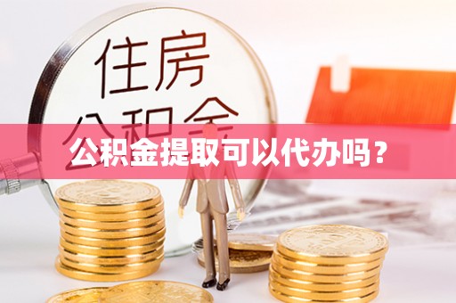 酉阳公积金提取可以代办吗？