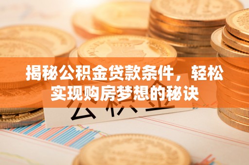 酉阳揭秘公积金贷款条件，轻松实现购房梦想的秘诀