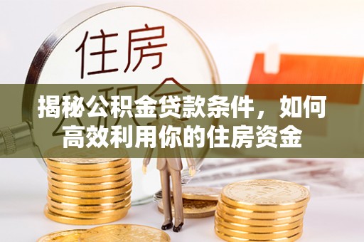 酉阳揭秘公积金贷款条件，如何高效利用你的住房资金