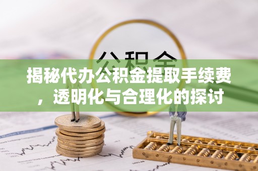 酉阳揭秘代办公积金提取手续费，透明化与合理化的探讨